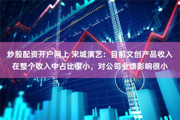 炒股配资开户网上 宋城演艺：目前文创产品收入在整个收入中占比很小，对公司业绩影响很小