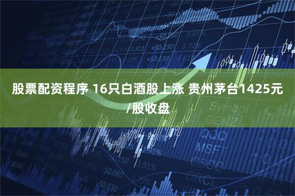 股票配资程序 16只白酒股上涨 贵州茅台1425元/股收盘