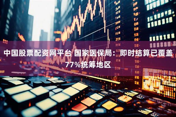 中国股票配资网平台 国家医保局：即时结算已覆盖77%统筹地区