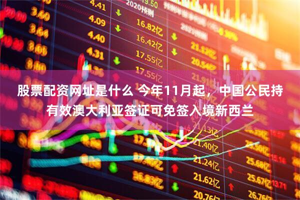 股票配资网址是什么 今年11月起，中国公民持有效澳大利亚签证可免签入境新西兰