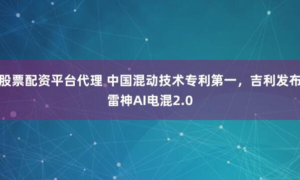 股票配资平台代理 中国混动技术专利第一，吉利发布雷神AI电混2.0
