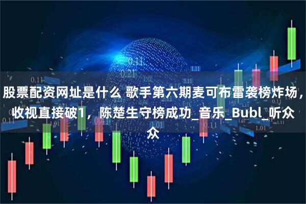 股票配资网址是什么 歌手第六期麦可布雷袭榜炸场，收视直接破1，陈楚生守榜成功_音乐_Bubl_听众