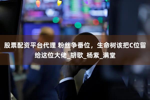 股票配资平台代理 粉丝争番位，生命树该把C位留给这位大佬_胡歌_杨紫_满堂