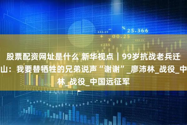 股票配资网址是什么 新华视点｜99岁抗战老兵迁居云南松山：我要替牺牲的兄弟说声“谢谢”_廖沛林_战役_中国远征军