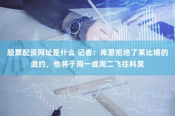 股票配资网址是什么 记者：库恩拒绝了莱比锡的邀约，他将于周一或周二飞往科莫