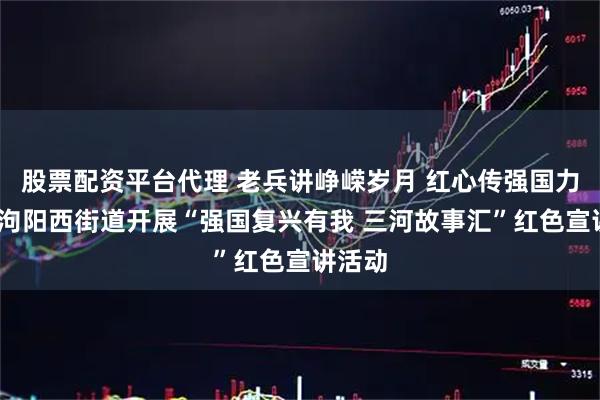 股票配资平台代理 老兵讲峥嵘岁月 红心传强国力量——泃阳西街道开展“强国复兴有我 三河故事汇”红色宣讲活动