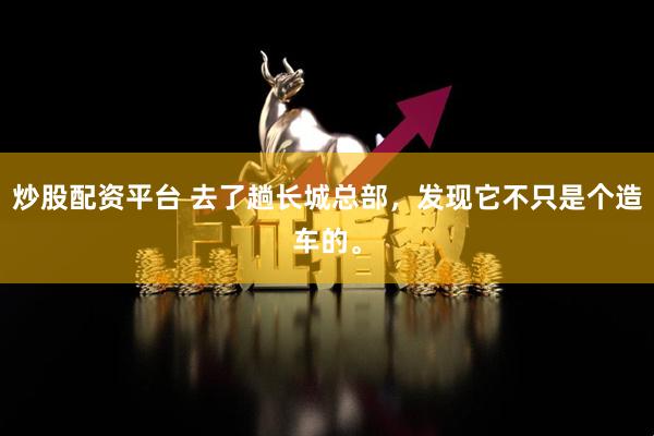 炒股配资平台 去了趟长城总部，发现它不只是个造车的。