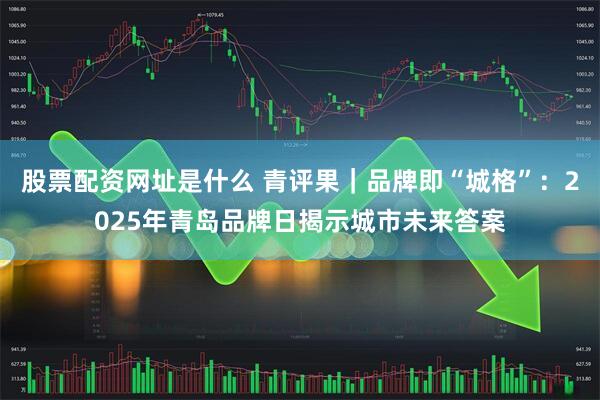 股票配资网址是什么 青评果｜品牌即“城格”：2025年青岛品牌日揭示城市未来答案