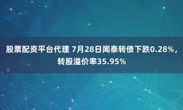 股票配资平台代理 7月28日闻泰转债下跌0.28%，转股溢价率35.95%