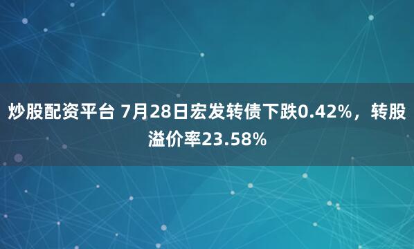 炒股配资平台 7月28日宏发转债下跌0.42%，转股溢价率23.58%