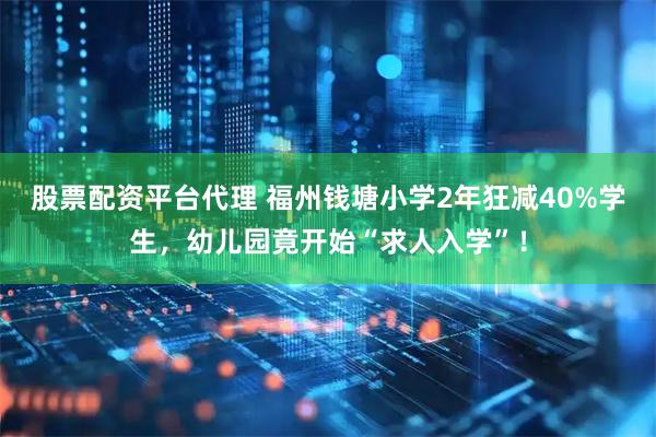 股票配资平台代理 福州钱塘小学2年狂减40%学生，幼儿园竟开始“求人入学”！