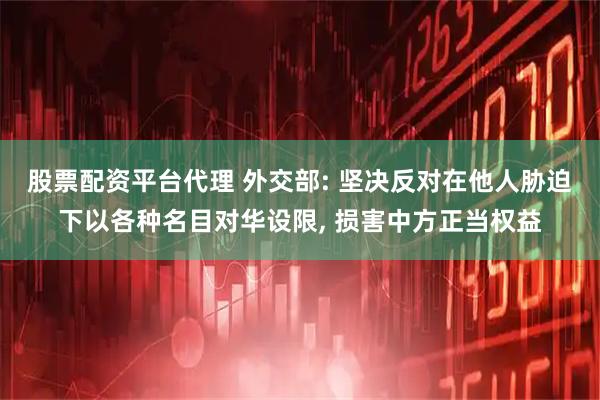 股票配资平台代理 外交部: 坚决反对在他人胁迫下以各种名目对华设限, 损害中方正当权益