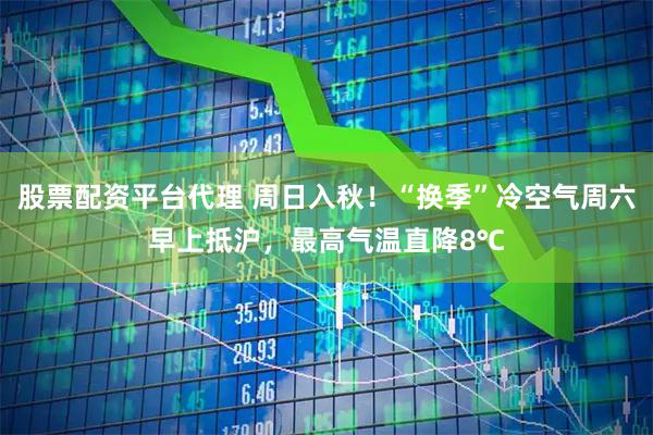 股票配资平台代理 周日入秋！“换季”冷空气周六早上抵沪，最高气温直降8℃