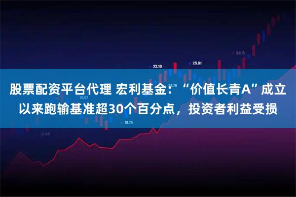 股票配资平台代理 宏利基金：“价值长青A”成立以来跑输基准超30个百分点，投资者利益受损