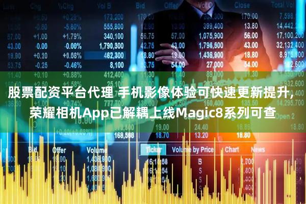 股票配资平台代理 手机影像体验可快速更新提升, 荣耀相机App已解耦上线Magic8系列可查