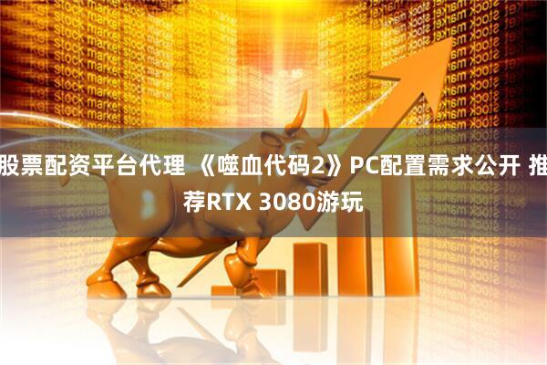 股票配资平台代理 《噬血代码2》PC配置需求公开 推荐RTX 3080游玩
