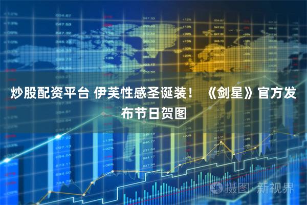 炒股配资平台 伊芙性感圣诞装！ 《剑星》官方发布节日贺图