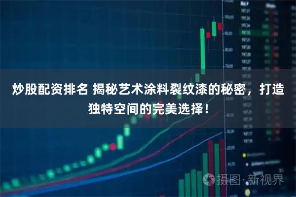 炒股配资排名 揭秘艺术涂料裂纹漆的秘密，打造独特空间的完美选择！