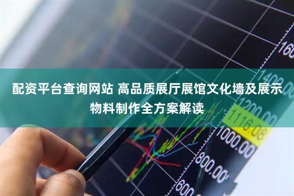 配资平台查询网站 高品质展厅展馆文化墙及展示物料制作全方案解读