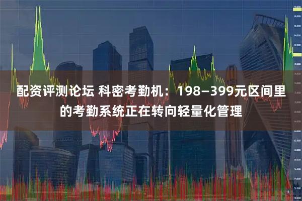 配资评测论坛 科密考勤机：198—399元区间里的考勤系统正在转向轻量化管理