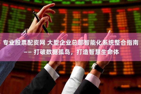 专业股票配资网 大型企业总部智能化系统整合指南 —— 打破数据孤岛，打造智慧生命体
