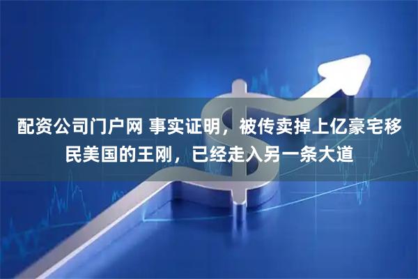 配资公司门户网 事实证明，被传卖掉上亿豪宅移民美国的王刚，已经走入另一条大道