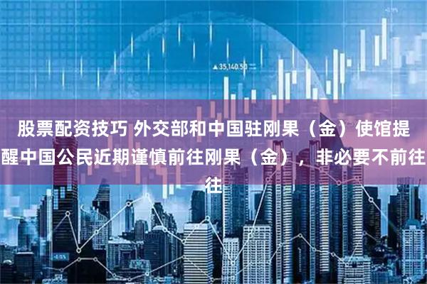 股票配资技巧 外交部和中国驻刚果（金）使馆提醒中国公民近期谨慎前往刚果（金），非必要不前往