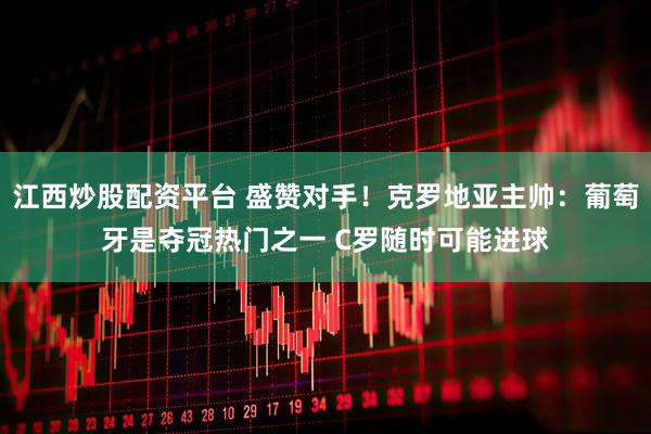 江西炒股配资平台 盛赞对手！克罗地亚主帅：葡萄牙是夺冠热门之一 C罗随时可能进球